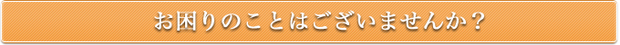 お困りのことはございませんか?